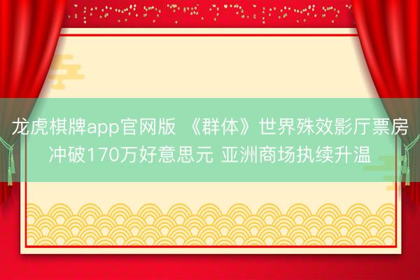 龙虎棋牌app官网版 《群体》世界殊效影厅票房冲破170万好意思元 亚洲商场执续升温