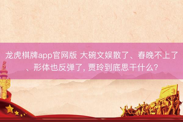 龙虎棋牌app官网版 大碗文娱散了、春晚不上了、形体也反弹了， 贾玲到底思干什么?