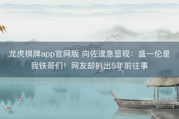 龙虎棋牌app官网版 向佐遑急显现：盛一伦是我铁哥们！网友却扒出5年前往事