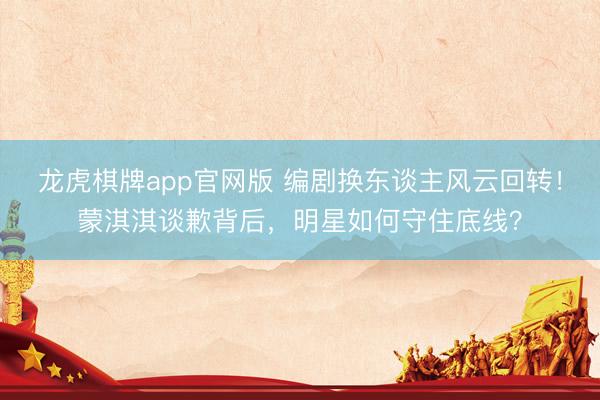 龙虎棋牌app官网版 编剧换东谈主风云回转！蒙淇淇谈歉背后，明星如何守住底线？