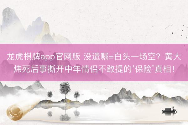 龙虎棋牌app官网版 没遗嘱=白头一场空？黄大炜死后事撕开中年情侣不敢提的‘保险’真相！