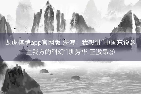 龙虎棋牌app官网版 海漄：我想讲“中国东说念主我方的科幻”|圳芳华 正激昂③