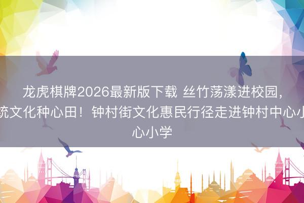 龙虎棋牌2026最新版下载 丝竹荡漾进校园，传统文化种心田！钟村街文化惠民行径走进钟村中心小学