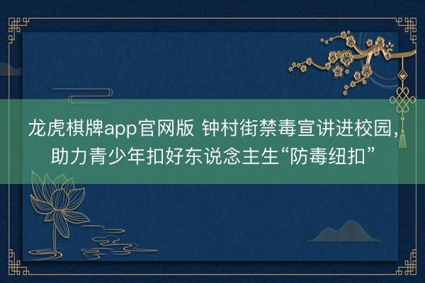 龙虎棋牌app官网版 钟村街禁毒宣讲进校园，助力青少年扣好东说念主生“防毒纽扣”