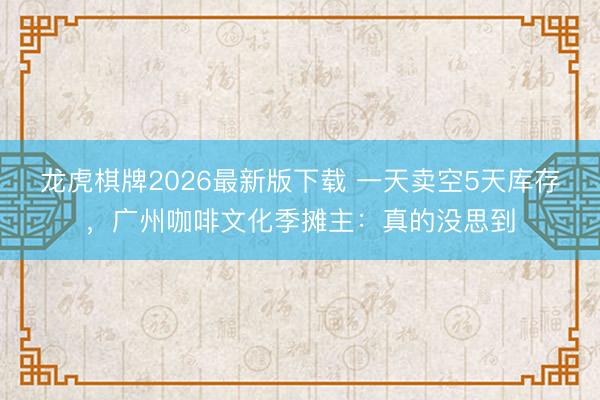 龙虎棋牌2026最新版下载 一天卖空5天库存,广州咖啡文化季摊主:真的没思到