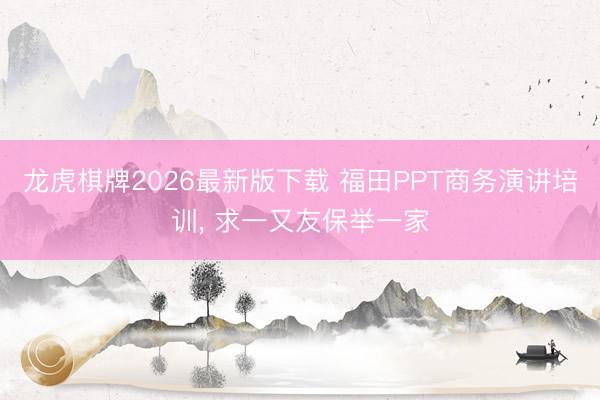 龙虎棋牌2026最新版下载 福田PPT商务演讲培训， 求一又友保举一家