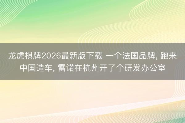 龙虎棋牌2026最新版下载 一个法国品牌， 跑来中国造车， 雷诺在杭州开了个研发办公室