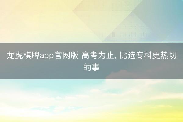 龙虎棋牌app官网版 高考为止， 比选专科更热切的事