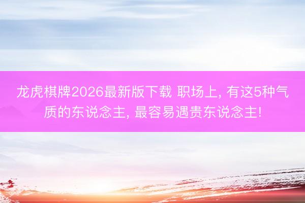 龙虎棋牌2026最新版下载 职场上， 有这5种气质的东说念主， 最容易遇贵东说念主!