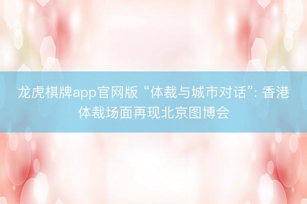 龙虎棋牌app官网版 “体裁与城市对话”: 香港体裁场面再现北京图博会