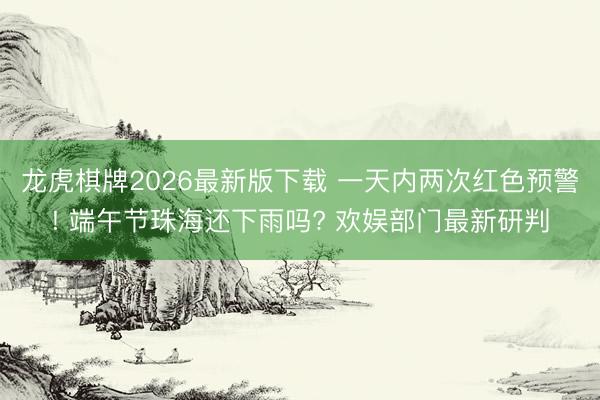 龙虎棋牌2026最新版下载 一天内两次红色预警! 端午节珠海还下雨吗? 欢娱部门最新研判