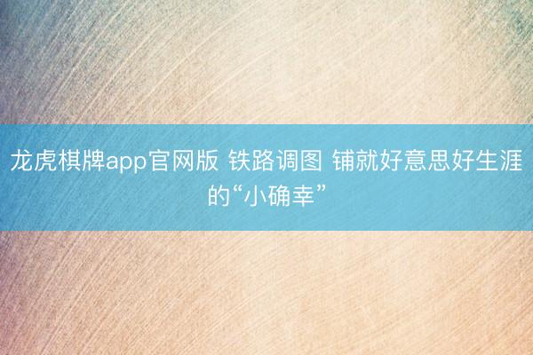 龙虎棋牌app官网版 铁路调图 铺就好意思好生涯的“小确幸”